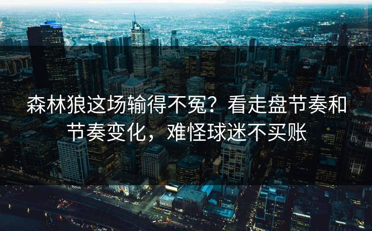 森林狼这场输得不冤？看走盘节奏和节奏变化，难怪球迷不买账