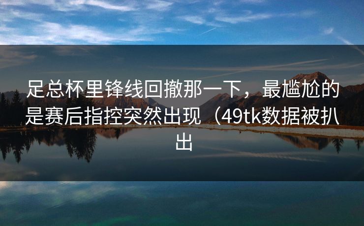 足总杯里锋线回撤那一下，最尴尬的是赛后指控突然出现（49tk数据被扒出