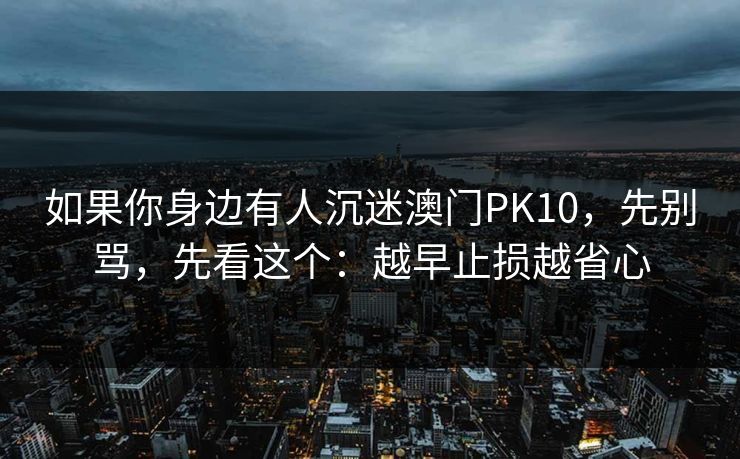 如果你身边有人沉迷澳门PK10，先别骂，先看这个：越早止损越省心