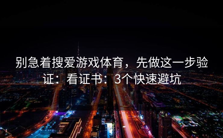 别急着搜爱游戏体育，先做这一步验证：看证书：3个快速避坑