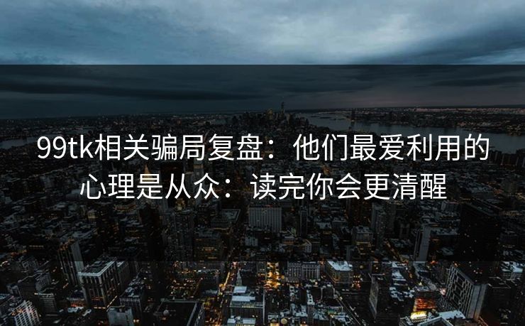 99tk相关骗局复盘：他们最爱利用的心理是从众：读完你会更清醒