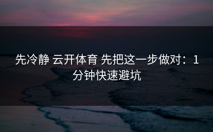 先冷静 云开体育 先把这一步做对：1分钟快速避坑