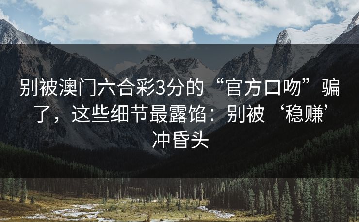 别被澳门六合彩3分的“官方口吻”骗了，这些细节最露馅：别被‘稳赚’冲昏头