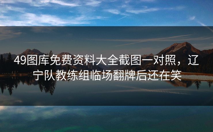 49图库免费资料大全截图一对照，辽宁队教练组临场翻牌后还在笑