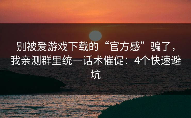 别被爱游戏下载的“官方感”骗了，我亲测群里统一话术催促：4个快速避坑