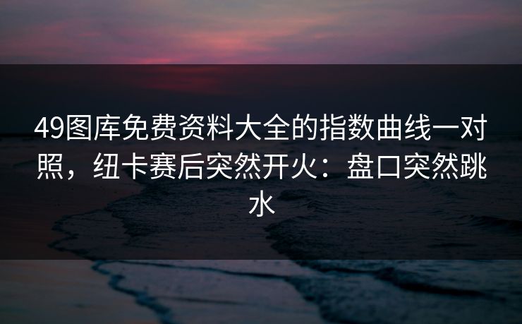 49图库免费资料大全的指数曲线一对照，纽卡赛后突然开火：盘口突然跳水
