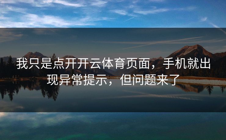 我只是点开开云体育页面，手机就出现异常提示，但问题来了