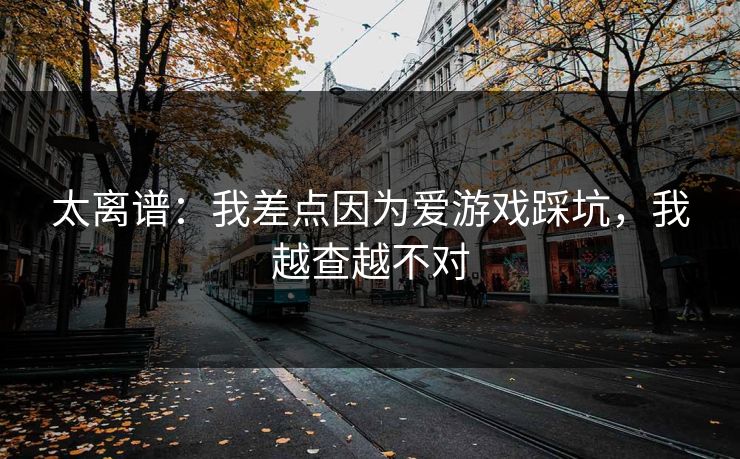 太离谱：我差点因为爱游戏踩坑，我越查越不对