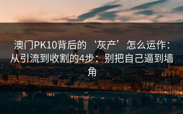 澳门PK10背后的‘灰产’怎么运作：从引流到收割的4步：别把自己逼到墙角