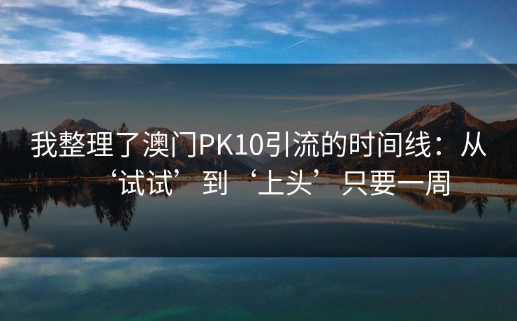 我整理了澳门PK10引流的时间线：从‘试试’到‘上头’只要一周