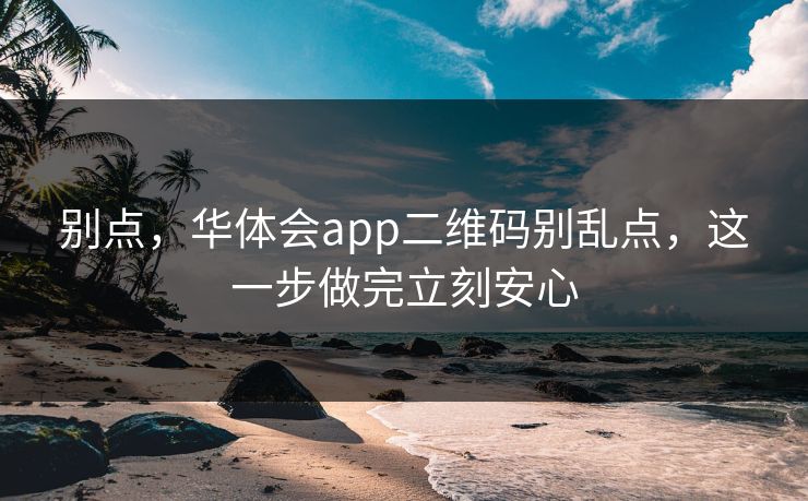 别点，华体会app二维码别乱点，这一步做完立刻安心