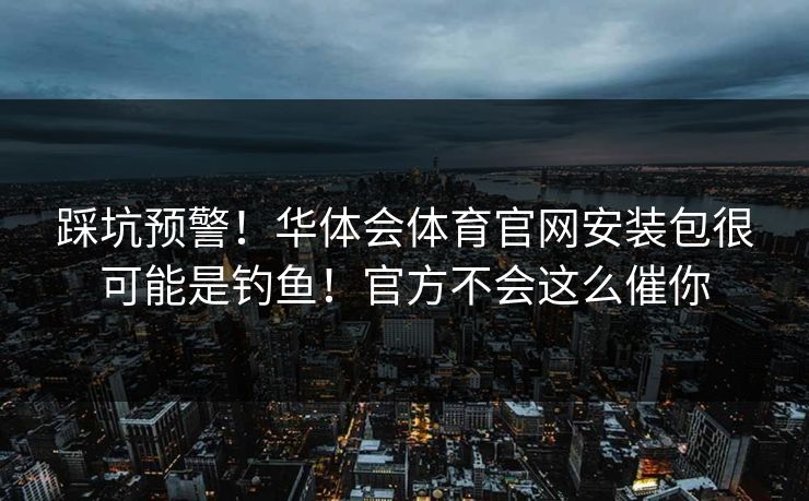 踩坑预警！华体会体育官网安装包很可能是钓鱼！官方不会这么催你