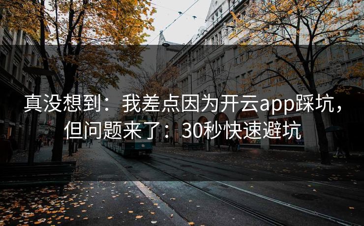 真没想到：我差点因为开云app踩坑，但问题来了：30秒快速避坑