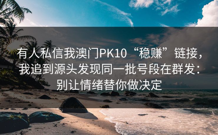 有人私信我澳门PK10“稳赚”链接，我追到源头发现同一批号段在群发：别让情绪替你做决定