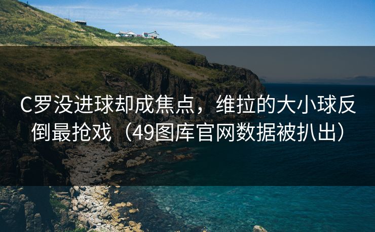 C罗没进球却成焦点，维拉的大小球反倒最抢戏（49图库官网数据被扒出）