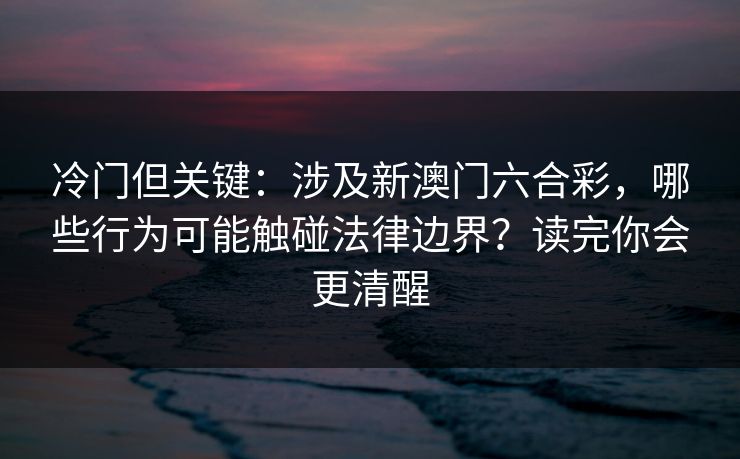 冷门但关键：涉及新澳门六合彩，哪些行为可能触碰法律边界？读完你会更清醒