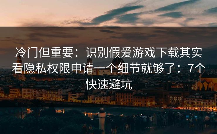 冷门但重要：识别假爱游戏下载其实看隐私权限申请一个细节就够了：7个快速避坑