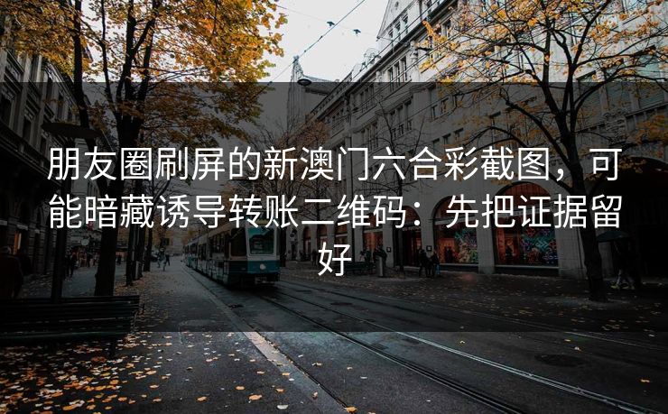 朋友圈刷屏的新澳门六合彩截图,可能暗藏诱导转账二维码:先把证据留好