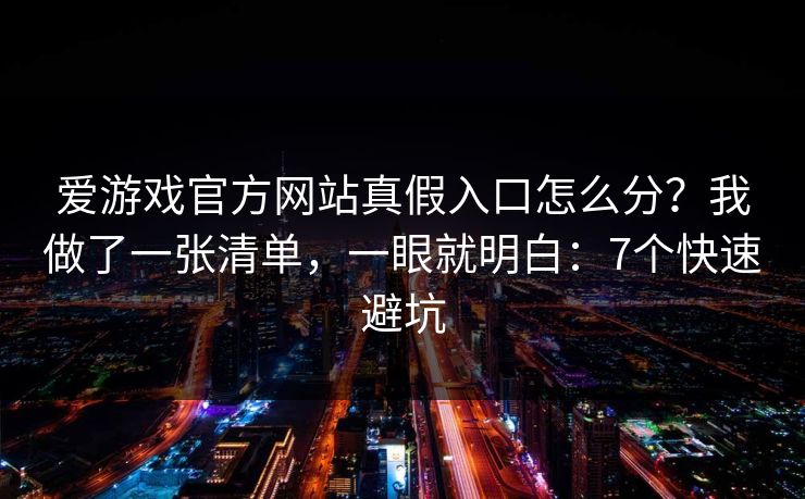 爱游戏官方网站真假入口怎么分?我做了一张清单,一眼就明白:7个快速避坑