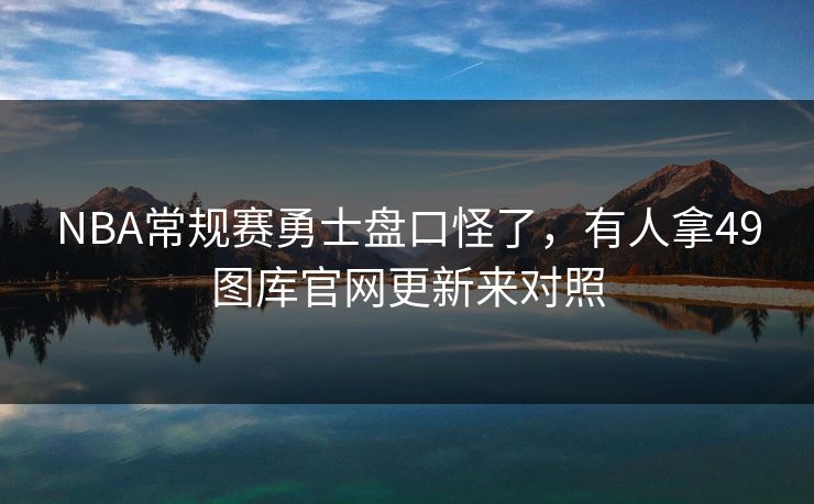 NBA常规赛勇士盘口怪了，有人拿49图库官网更新来对照