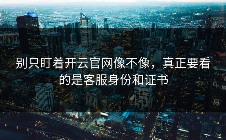 别只盯着开云官网像不像,真正要看的是客服身份和证书