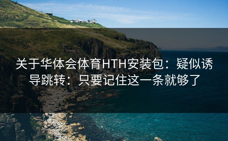 关于华体会体育HTH安装包：疑似诱导跳转：只要记住这一条就够了