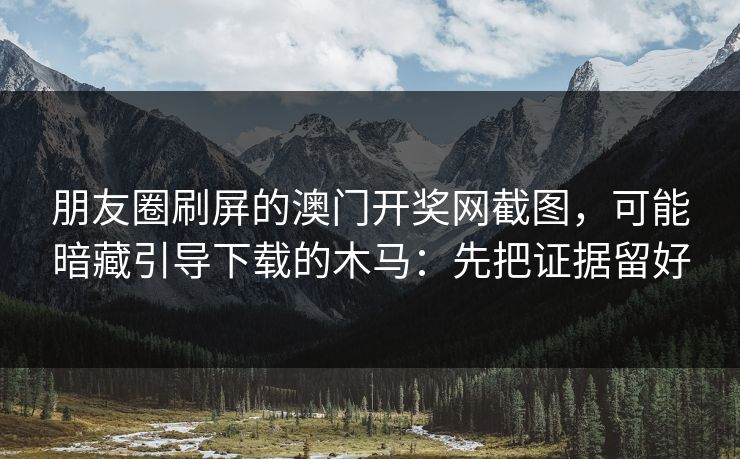 朋友圈刷屏的澳门开奖网截图，可能暗藏引导下载的木马：先把证据留好