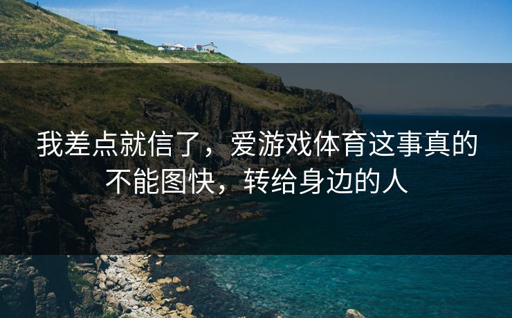 我差点就信了，爱游戏体育这事真的不能图快，转给身边的人