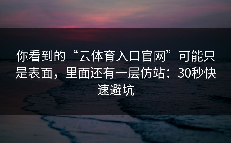 你看到的“云体育入口官网”可能只是表面，里面还有一层仿站：30秒快速避坑