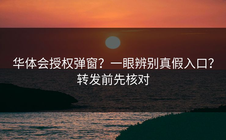 华体会授权弹窗？一眼辨别真假入口？转发前先核对