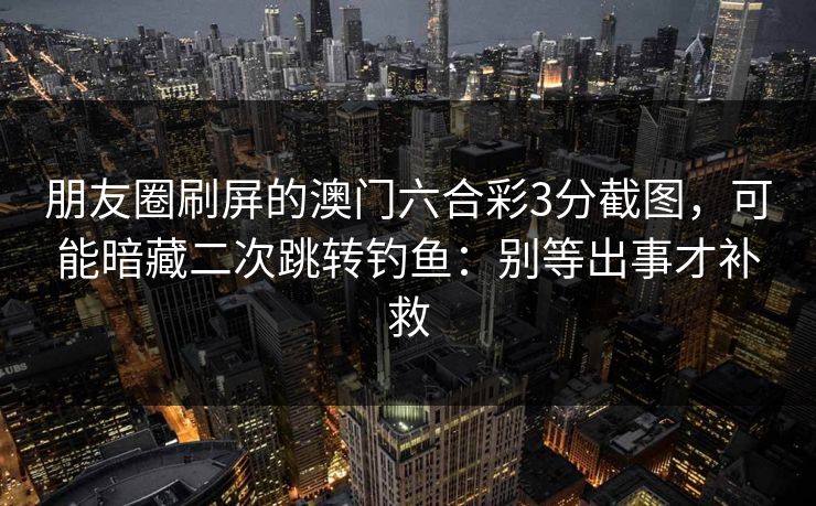 朋友圈刷屏的澳门六合彩3分截图，可能暗藏二次跳转钓鱼：别等出事才补救