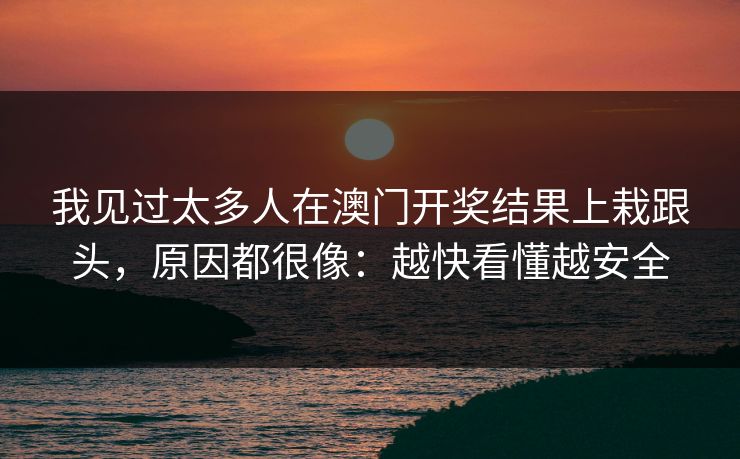 我见过太多人在澳门开奖结果上栽跟头，原因都很像：越快看懂越安全