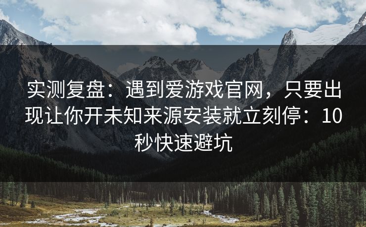 实测复盘：遇到爱游戏官网，只要出现让你开未知来源安装就立刻停：10秒快速避坑