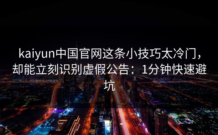 kaiyun中国官网这条小技巧太冷门，却能立刻识别虚假公告：1分钟快速避坑