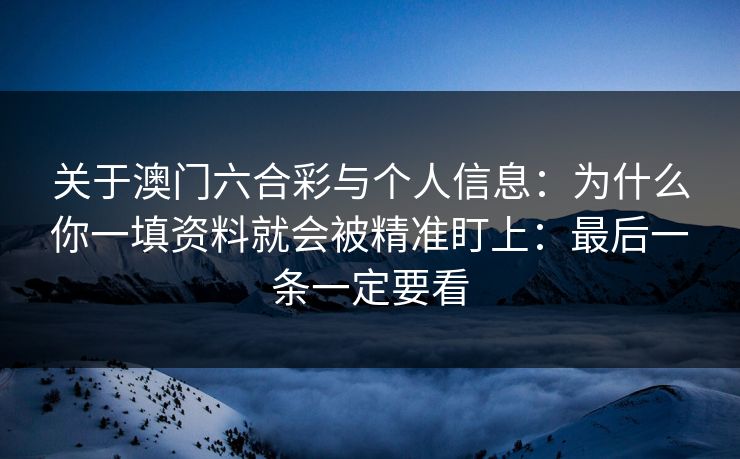 关于澳门六合彩与个人信息：为什么你一填资料就会被精准盯上：最后一条一定要看