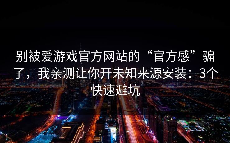 别被爱游戏官方网站的“官方感”骗了,我亲测让你开未知来源安装:3个快速避坑